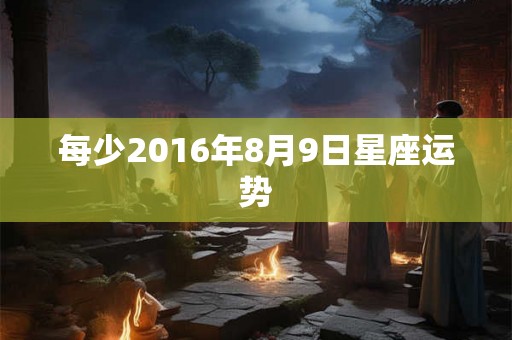每少2016年8月9日星座运势