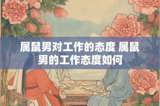 属鼠男对工作的态度 属鼠男的工作态度如何