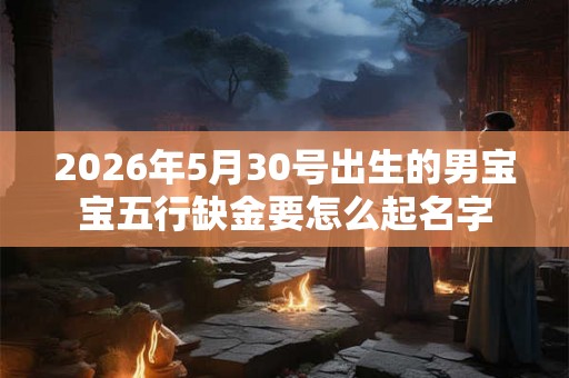 2026年5月30号出生的男宝宝五行缺金要怎么起名字