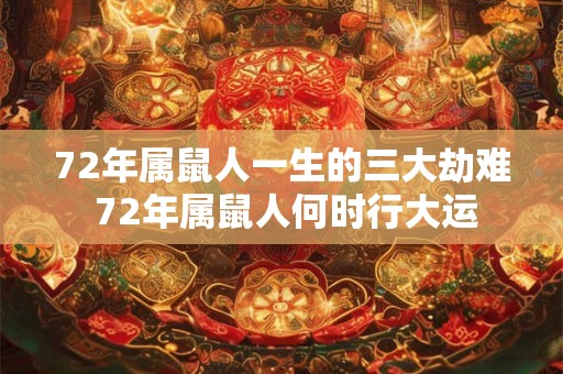 72年属鼠人一生的三大劫难 72年属鼠人何时行大运