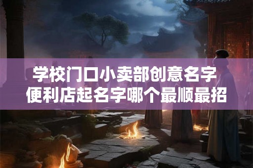 学校门口小卖部创意名字 便利店起名字哪个最顺最招财