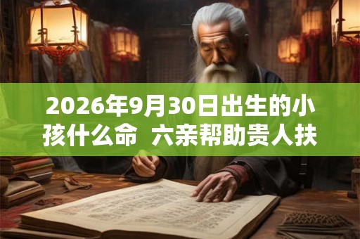 2026年9月30日出生的小孩什么命 六亲帮助贵人扶持 2026年9月30日出生的小孩什么命 六亲帮助贵人扶持