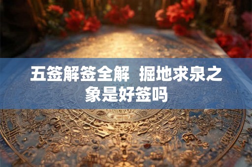 五签解签全解  掘地求泉之象是好签吗