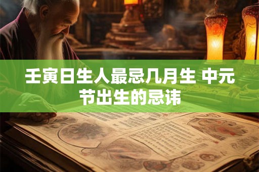 壬寅日生人最忌几月生 中元节出生的忌讳