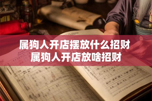 属狗人开店摆放什么招财 属狗人开店放啥招财 属狗人开店摆放什么招财 属狗人开店放啥招财