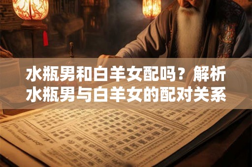 水瓶男和白羊女配吗？解析水瓶男与白羊女的配对关系