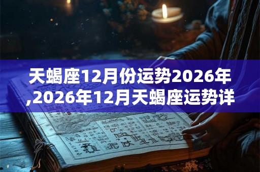天蝎座12月份运势2026年,2026年12月天蝎座运势详解