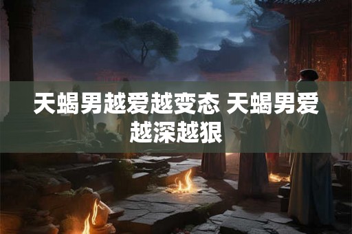 天蝎男越爱越变态 天蝎男爱越深越狠