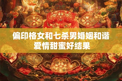 偏印格女和七杀男婚姻和谐 爱情甜蜜好结果
