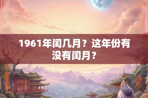 1961年闰几月？这年份有没有闰月？