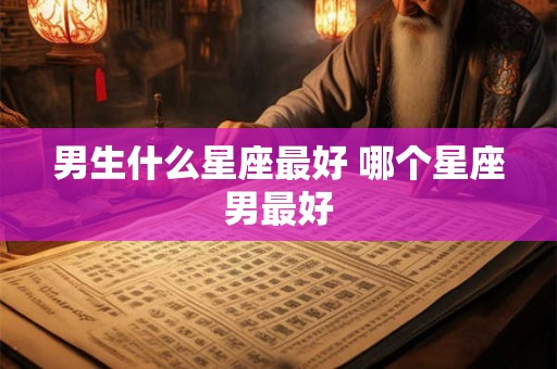 男生什么星座最好 哪个星座男最好