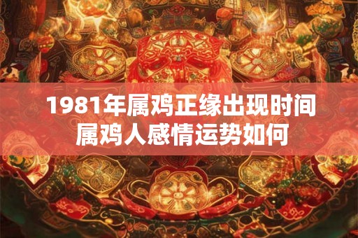 1981年属鸡正缘出现时间 属鸡人感情运势如何 1981年属鸡正缘出现时间 属鸡人感情运势如何