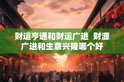财运亨通和财运广进  财源广进和生意兴隆哪个好