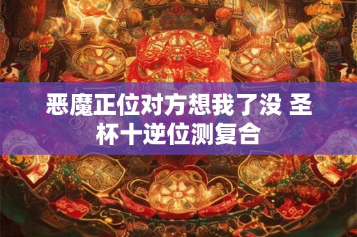 恶魔正位对方想我了没 圣杯十逆位测复合