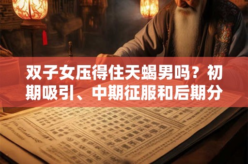 双子女压得住天蝎男吗？初期吸引、中期征服和后期分手的原因大揭秘