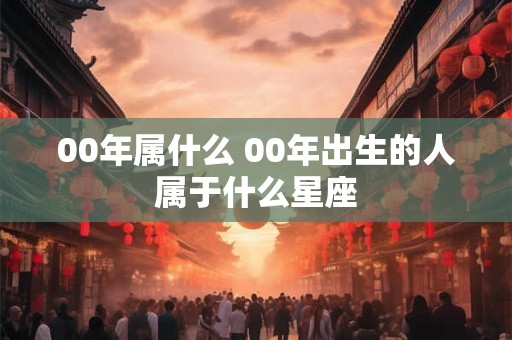 00年属什么 00年出生的人属于什么星座