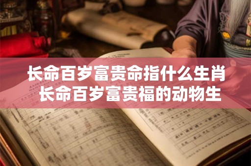 长命百岁富贵命指什么生肖  长命百岁富贵福的动物生肖