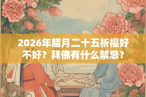 2026年腊月二十五祈福好不好？拜佛有什么禁忌？