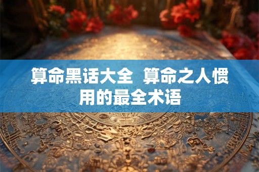 算命黑话大全  算命之人惯用的最全术语