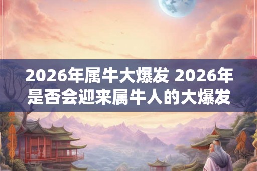 2026年属牛大爆发 2026年是否会迎来属牛人的大爆发 2026年属牛大爆发 2026年是否会迎来属牛人的大爆发