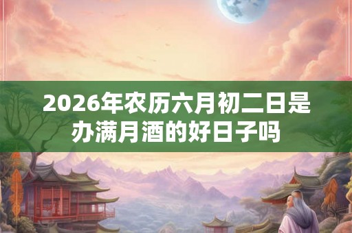 2026年农历六月初二日是办满月酒的好日子吗