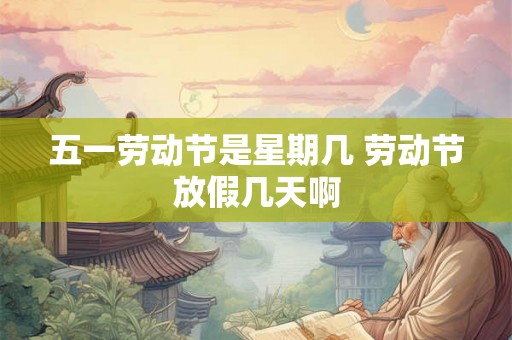 五一劳动节是星期几 劳动节放假几天啊
