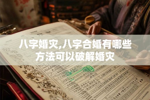 八字婚灾,八字合婚有哪些方法可以破解婚灾