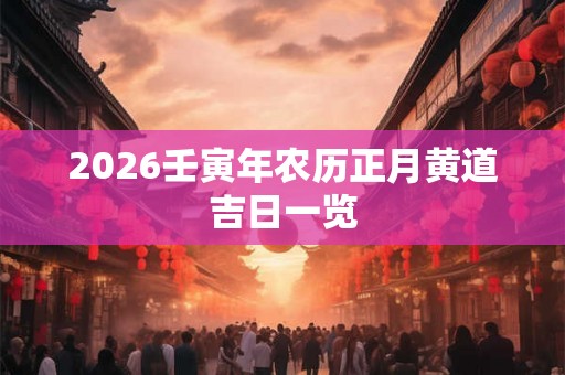 2026壬寅年农历正月黄道吉日一览