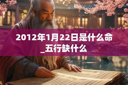 2012年1月22日是什么命_五行缺什么