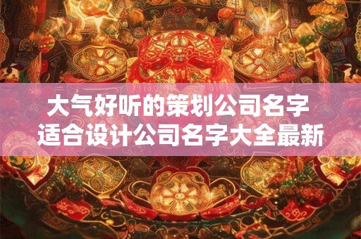 大气好听的策划公司名字 适合设计公司名字大全最新