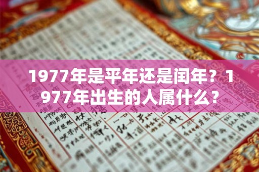 1977年是平年还是闰年？1977年出生的人属什么？