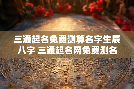 三通起名免费测算名字生辰八字 三通起名网免费测名