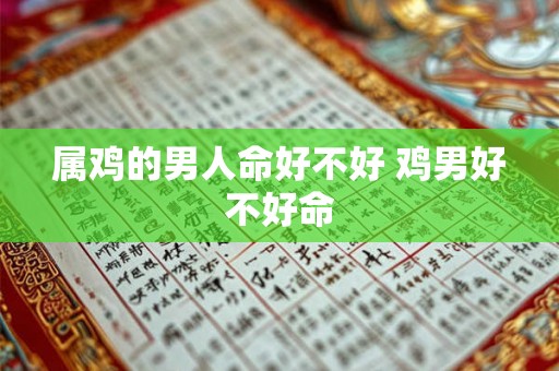 属鸡的男人命好不好 鸡男好不好命 属鸡的男人命好不好 鸡男好不好命