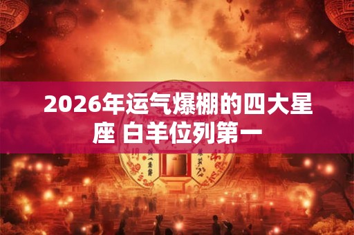 2026年运气爆棚的四大星座 白羊位列第一