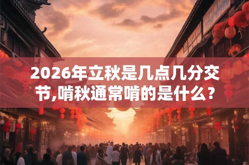 2026年立秋是几点几分交节,啃秋通常啃的是什么? 2026年立秋是几点几分交节,啃秋通常啃的是什么?