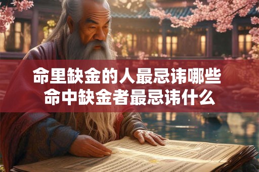 命里缺金的人最忌讳哪些 命中缺金者最忌讳什么 命里缺金的人最忌讳哪些 命中缺金者最忌讳什么