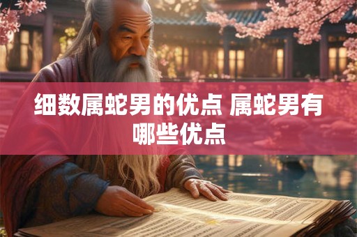 细数属蛇男的优点 属蛇男有哪些优点