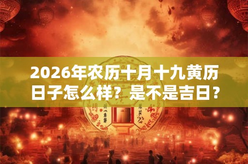 2026年农历十月十九黄历日子怎么样?是不是吉日? 2026年农历十月十九黄历日子怎么样?是不是吉日?