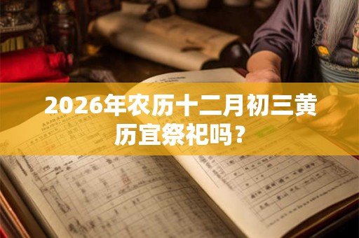2026年农历十二月初三黄历宜祭祀吗？