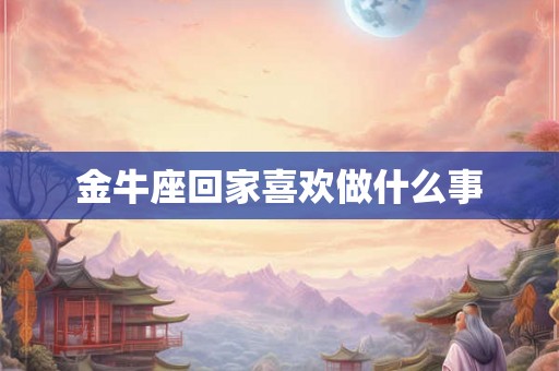金牛座回家喜欢做什么事