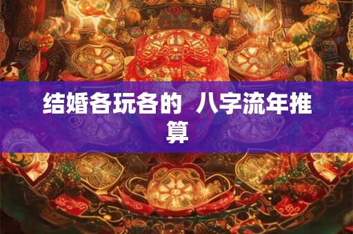 结婚各玩各的 八字流年推算 结婚各玩各的 八字流年推算