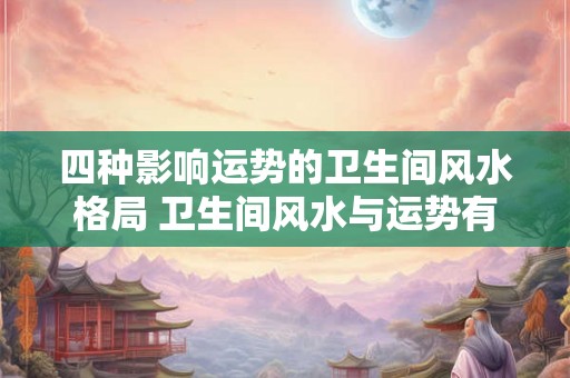 四种影响运势的卫生间风水格局 卫生间风水与运势有何关系