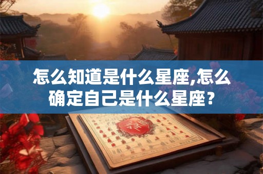 怎么知道是什么星座,怎么确定自己是什么星座？