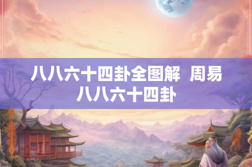 八八六十四卦全图解 周易八八六十四卦 八八六十四卦全图解 周易八八六十四卦