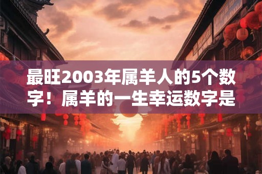 最旺2003年属羊人的5个数字！属羊的一生幸运数字是哪几个