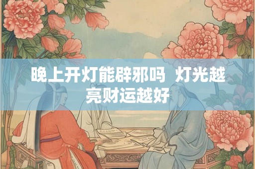 晚上开灯能辟邪吗 灯光越亮财运越好 晚上开灯能辟邪吗 灯光越亮财运越好
