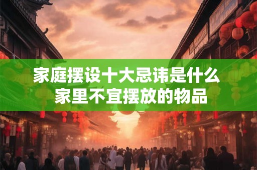 家庭摆设十大忌讳是什么  家里不宜摆放的物品