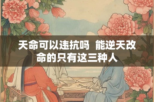 天命可以违抗吗  能逆天改命的只有这三种人