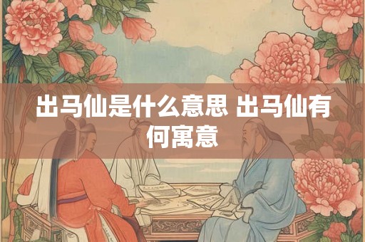出马仙是什么意思 出马仙有何寓意