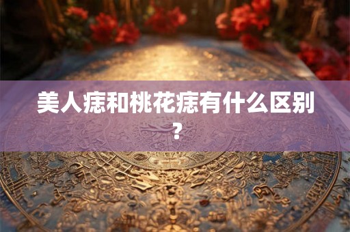 美人痣和桃花痣有什么区别？